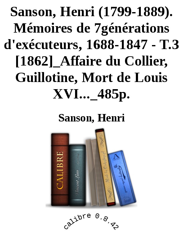 Sanson, Henri  . Mémoires de 7générations d'exécuteurs, 1688-1847 - T.3 [1862]_Affaire du Collier, Guillotine, Mort de Louis XVI..._485p.