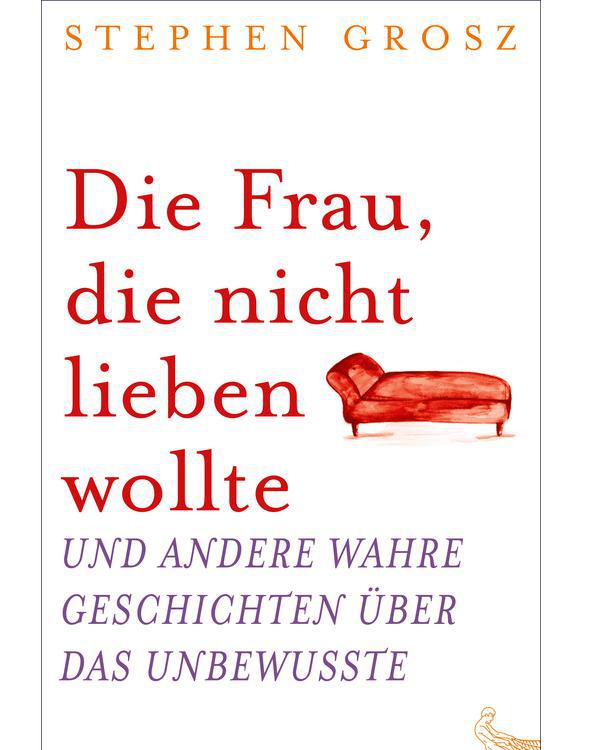 Die Frau, die nicht lieben wollte und andere wahre Geschichten über das Unbewusste