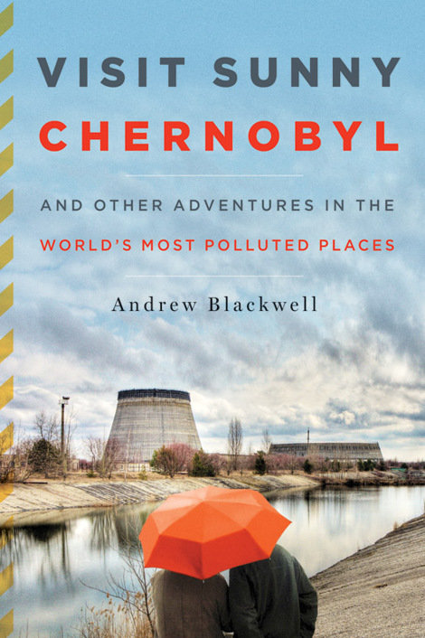 Visit Sunny Chernobyl: And Other Adventures in the World's Most Polluted Places